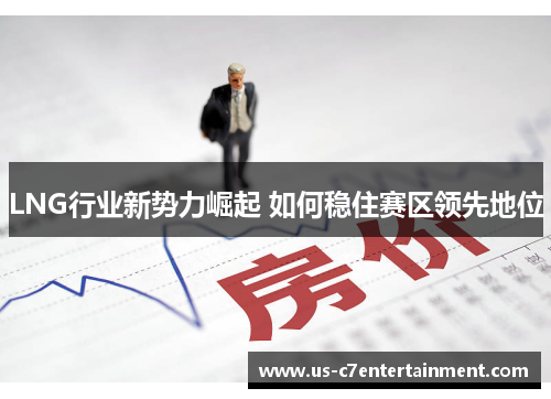 LNG行业新势力崛起 如何稳住赛区领先地位