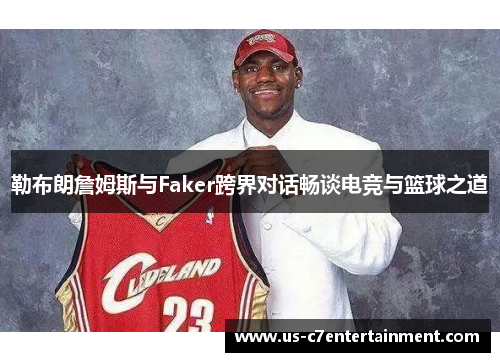 勒布朗詹姆斯与Faker跨界对话畅谈电竞与篮球之道