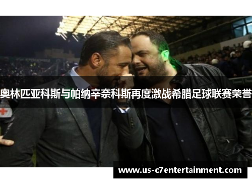 奥林匹亚科斯与帕纳辛奈科斯再度激战希腊足球联赛荣誉